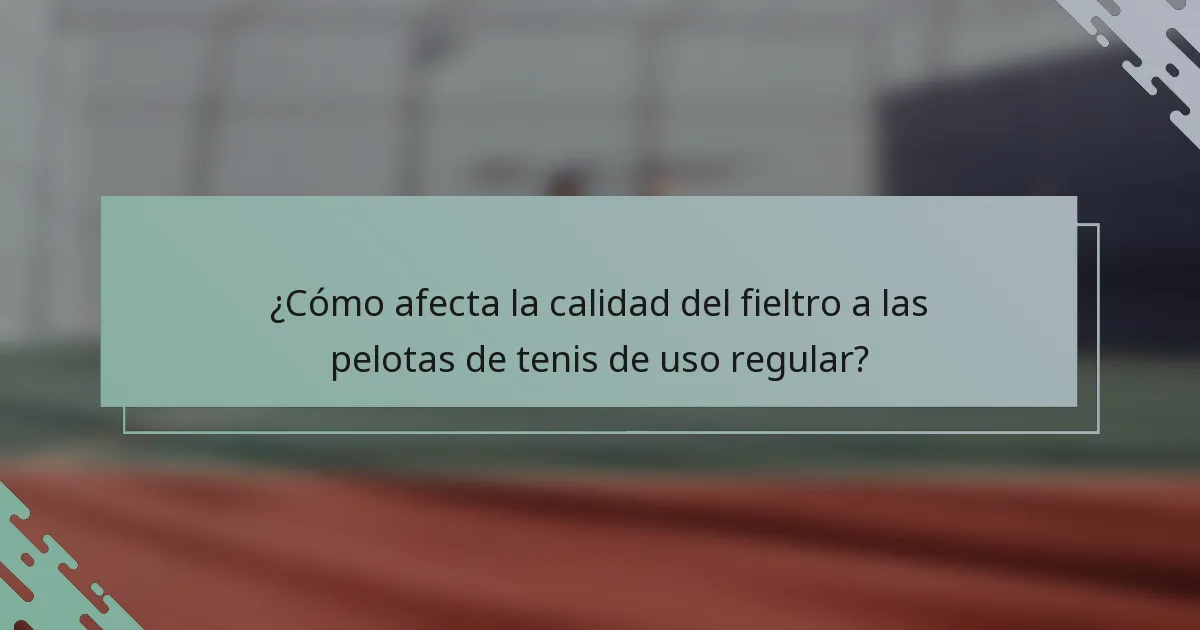 ¿Cómo afecta la calidad del fieltro a las pelotas de tenis de uso regular?