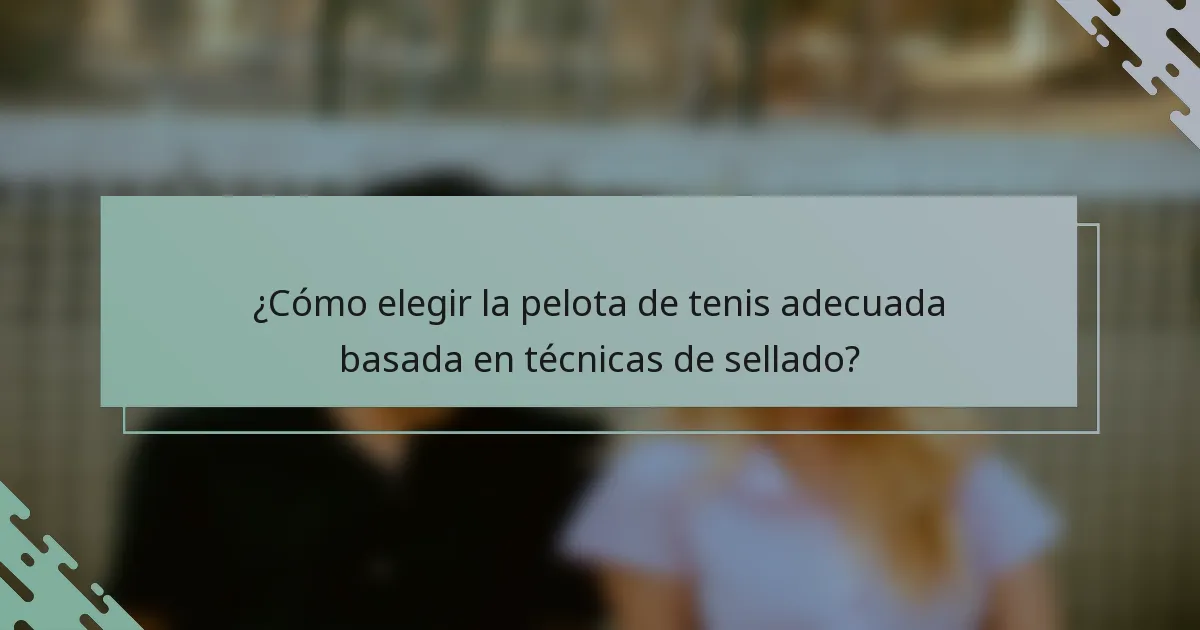 ¿Cómo elegir la pelota de tenis adecuada basada en técnicas de sellado?