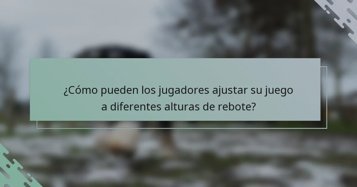 ¿Cómo pueden los jugadores ajustar su juego a diferentes alturas de rebote?