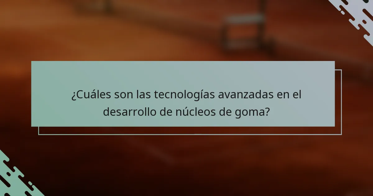 ¿Cuáles son las tecnologías avanzadas en el desarrollo de núcleos de goma?