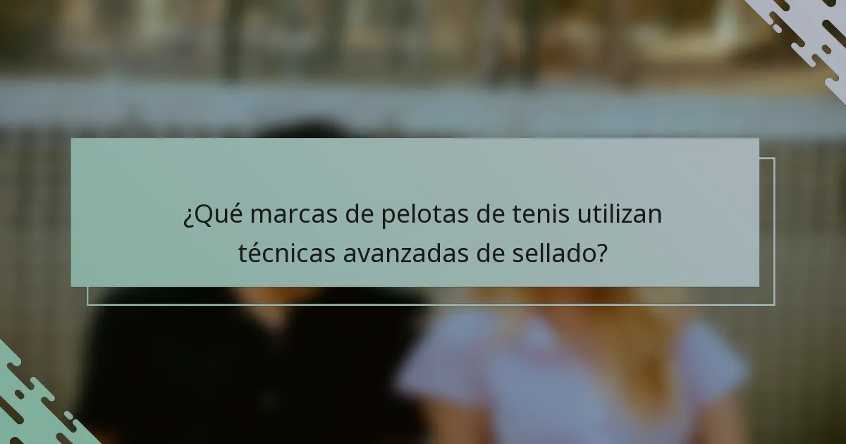 ¿Qué marcas de pelotas de tenis utilizan técnicas avanzadas de sellado?