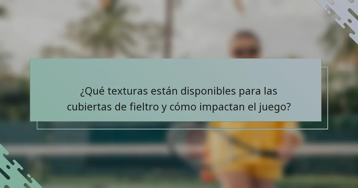 ¿Qué texturas están disponibles para las cubiertas de fieltro y cómo impactan el juego?